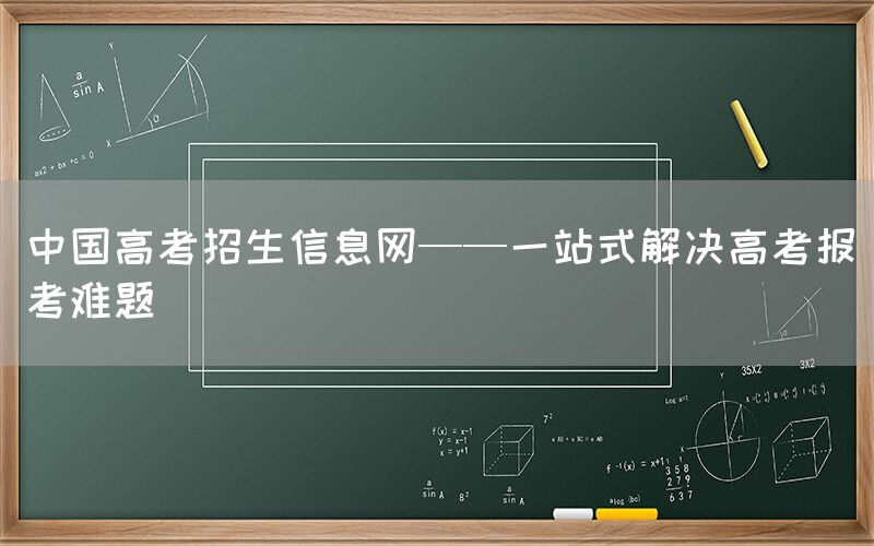 中国高考招生信息网——一站式解决高考报考难题