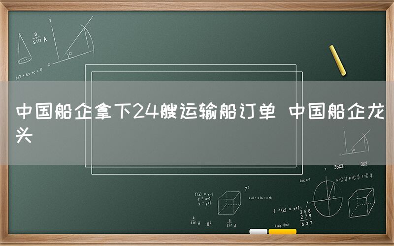 中国船企拿下24艘运输船订单 中国船企龙头