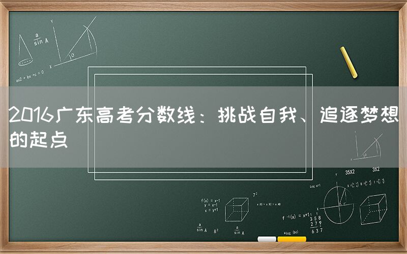 2016广东高考分数线：挑战自我、追逐梦想的起点