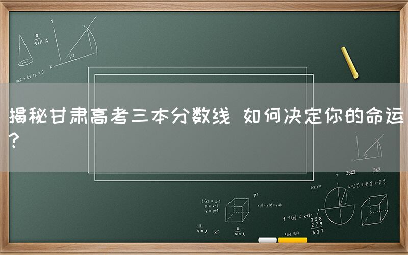 揭秘甘肃高考三本分数线 如何决定你的命运？