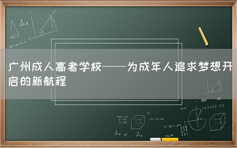 广州成人高考学校——为成年人追求梦想开启的新航程