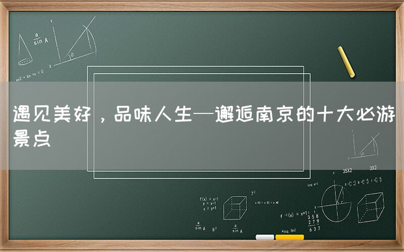 遇见美好，品味人生—邂逅南京的十大必游景点(图1)