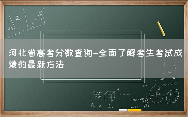 河北省高考分数查询-全面了解考生考试成绩的最新方法(图1)