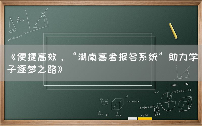 《便捷高效，“湖南高考报名系统”助力学子逐梦之路》