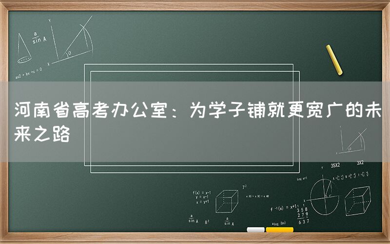 河南省高考办公室：为学子铺就更宽广的未来之路