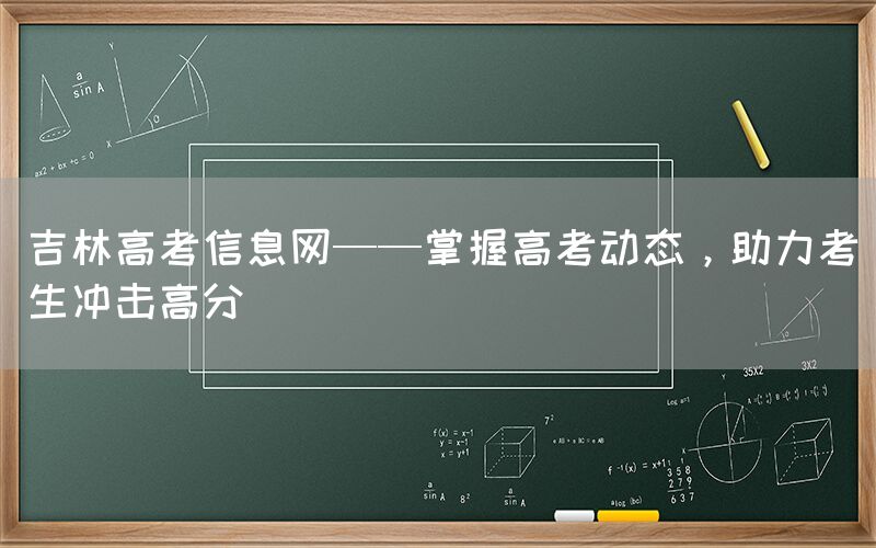 吉林高考信息网——掌握高考动态，助力考生冲击高分