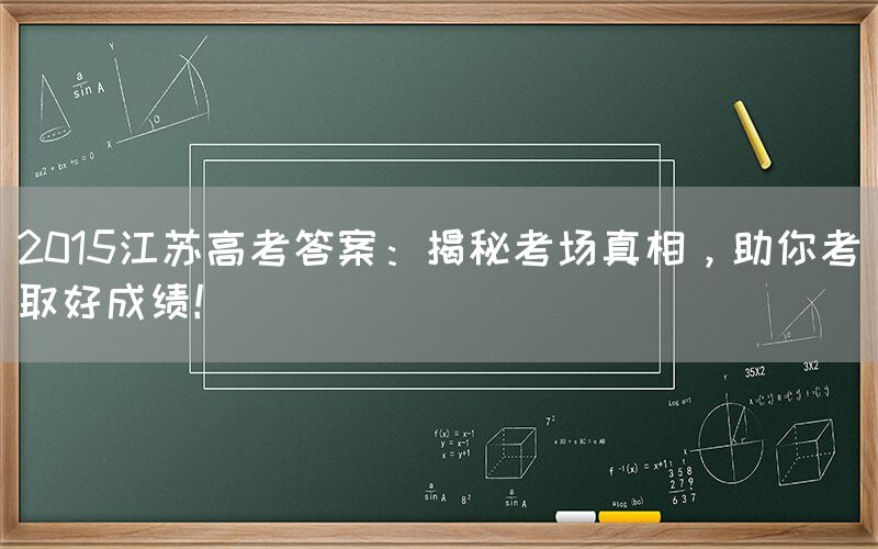 2015江苏高考答案：揭秘考场真相，助你考取好成绩！