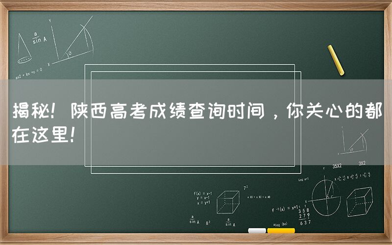 揭秘！陕西高考成绩查询时间，你关心的都在这里！