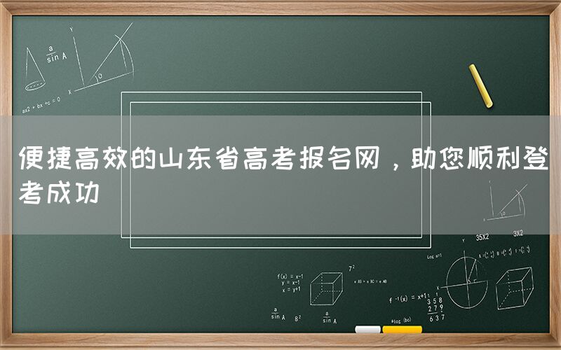 便捷高效的山东省高考报名网，助您顺利登考成功