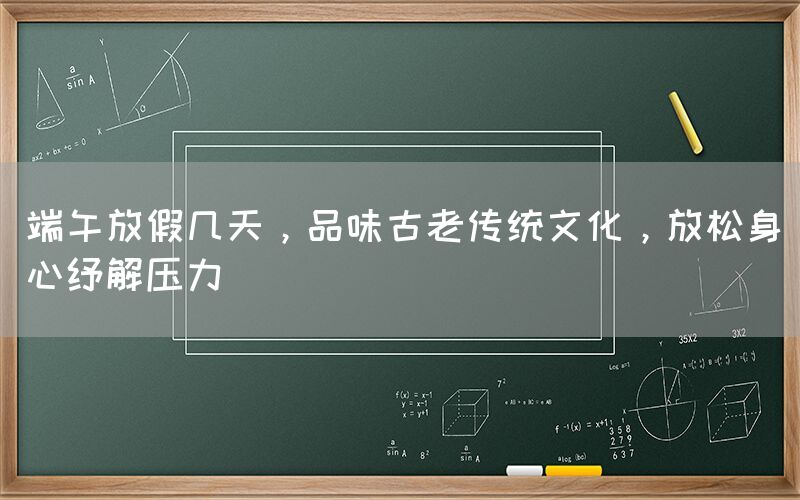 端午放假几天，品味古老传统文化，放松身心纾解压力(图1)