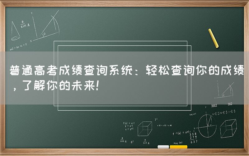 普通高考成绩查询系统：轻松查询你的成绩，了解你的未来！