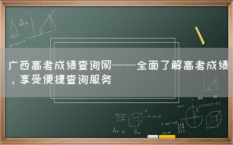 广西高考成绩查询网——全面了解高考成绩，享受便捷查询服务