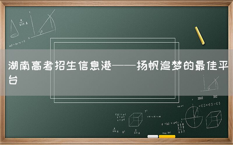 湖南高考招生信息港——扬帆追梦的最佳平台