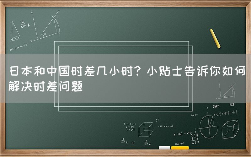 日本和中国时差几小时？小贴士告诉你如何解决时差问题(图1)