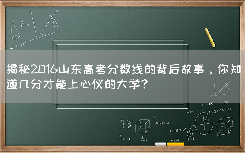 揭秘2016山东高考分数线的背后故事，你知道几分才能上心仪的大学？