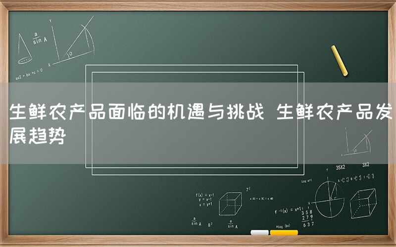 生鲜农产品面临的机遇与挑战 生鲜农产品发展趋势