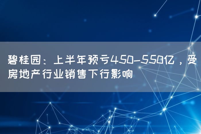 碧桂园：上半年预亏450-550亿，受房地产行业销售下行影响