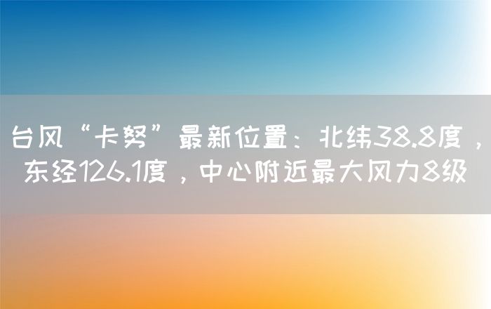 台风“卡努”最新位置：北纬38.8度， 东经126.1度，中心附近最大风力8级 