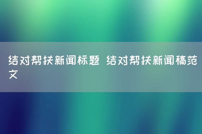 结对帮扶新闻标题 结对帮扶新闻稿范文