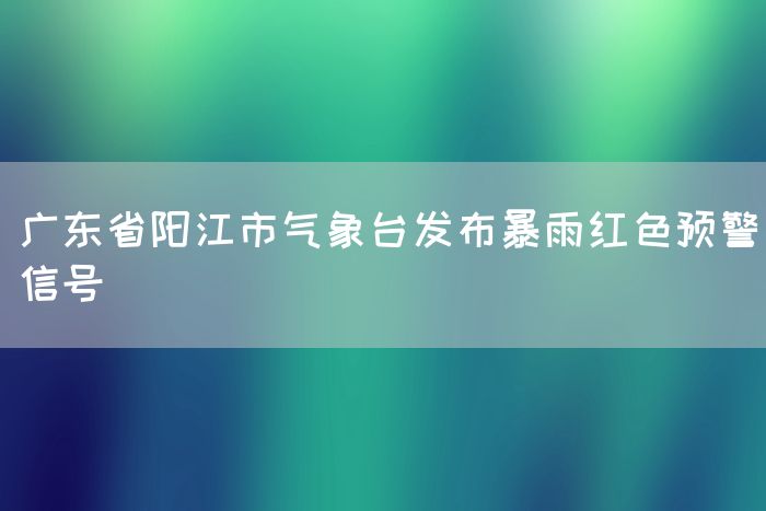 广东省阳江市气象台发布暴雨红色预警信号