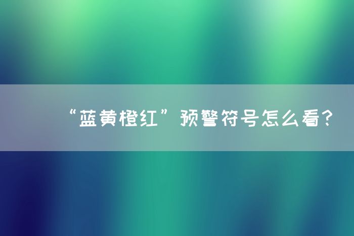 “蓝黄橙红”预警符号怎么看？