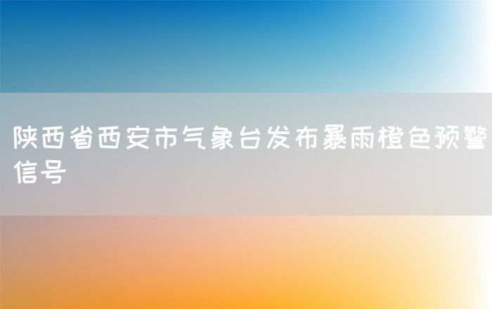 陕西省西安市气象台发布暴雨橙色预警信号