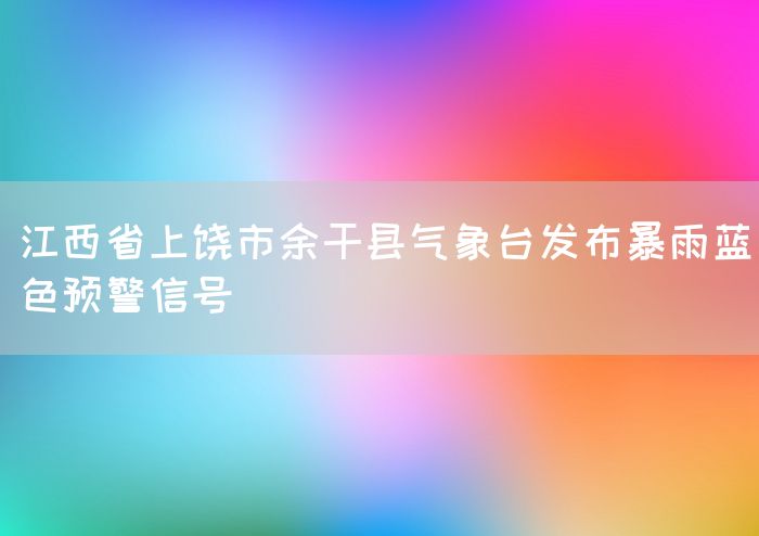 江西省上饶市余干县气象台发布暴雨蓝色预警信号