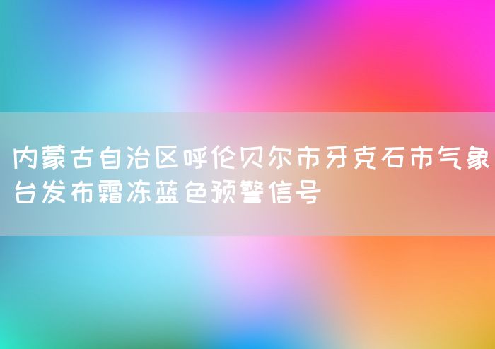 内蒙古自治区呼伦贝尔市牙克石市气象台发布霜冻蓝色预警信号