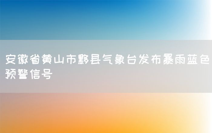 安徽省黄山市黟县气象台发布暴雨蓝色预警信号(图1)