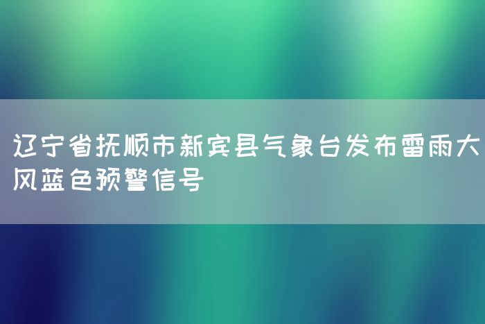 辽宁省抚顺市新宾县气象台发布雷雨大风蓝色预警信号(图1)