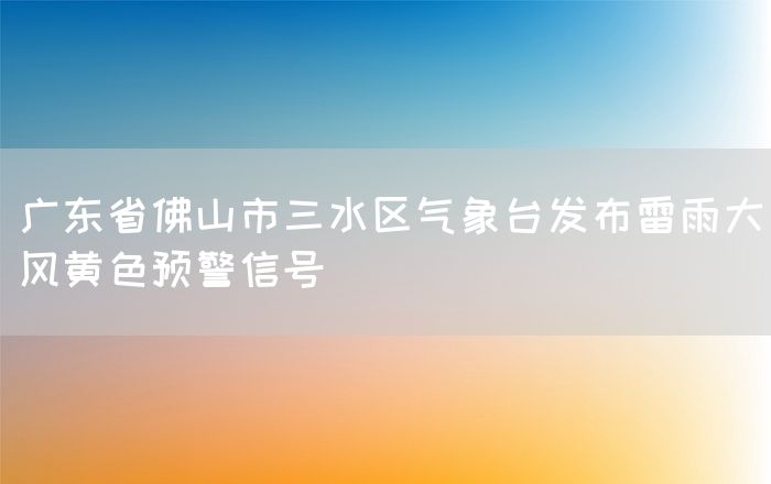 广东省佛山市三水区气象台发布雷雨大风黄色预警信号(图1)