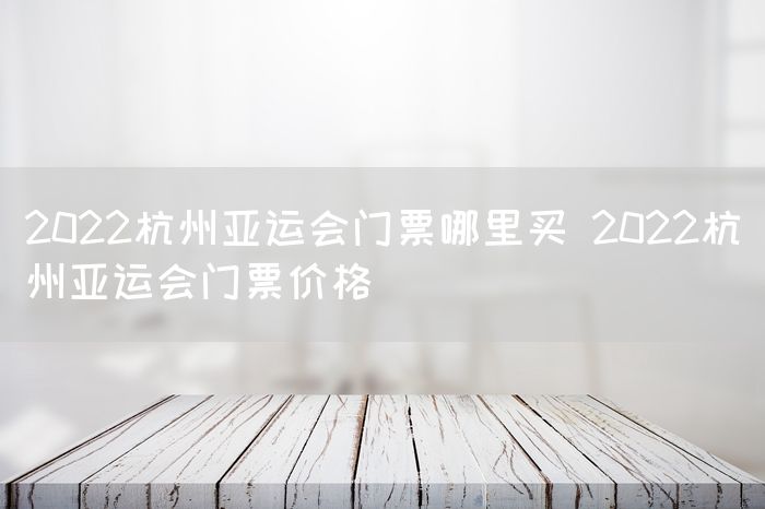 2022杭州亚运会门票哪里买 2022杭州亚运会门票价格