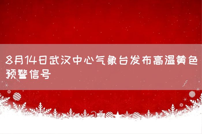 8月14日武汉中心气象台发布高温黄色预警信号