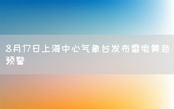 8月17日上海中心气象台发布雷电黄色预警(图1)