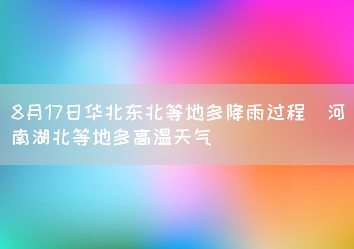 8月17日华北东北等地多降雨过程  河南湖北等地多高温天气