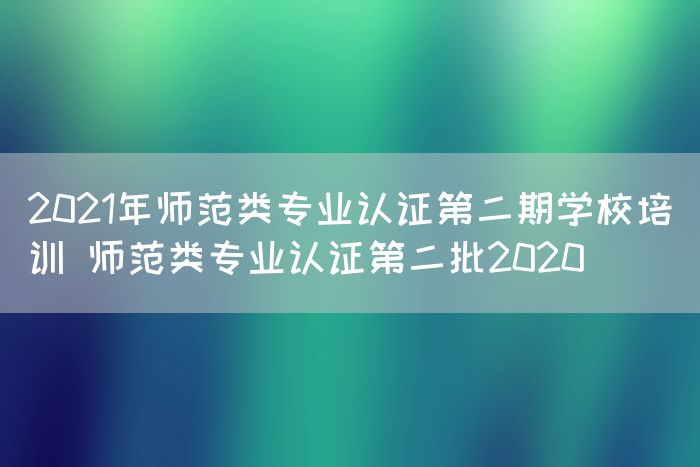 2021年师范类专业认证第二期学校培训 师范类专业认证第二批2020