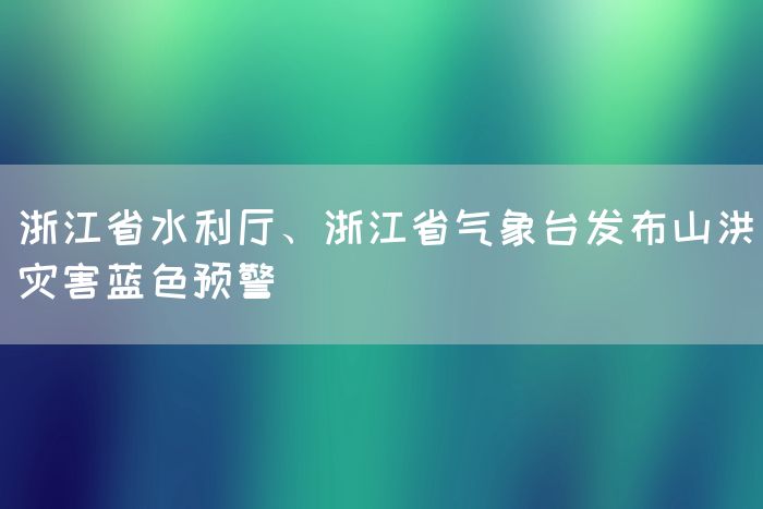 浙江省水利厅、浙江省气象台发布山洪灾害蓝色预警(图1)