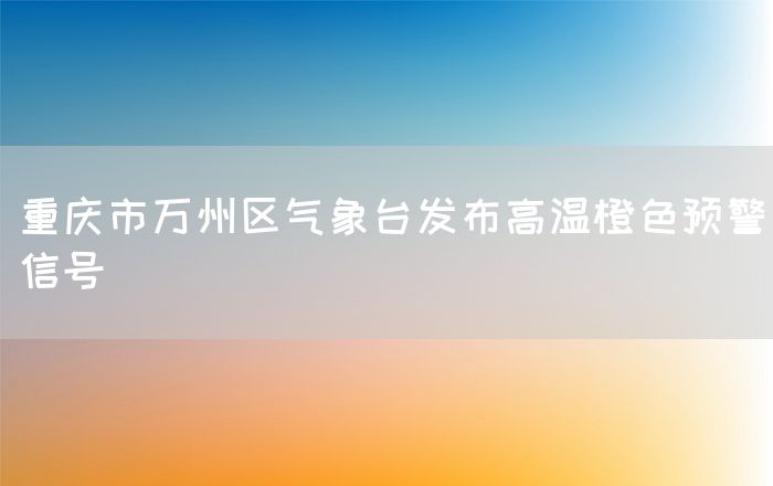 重庆市万州区气象台发布高温橙色预警信号