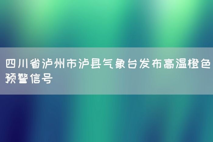 四川省泸州市泸县气象台发布高温橙色预警信号