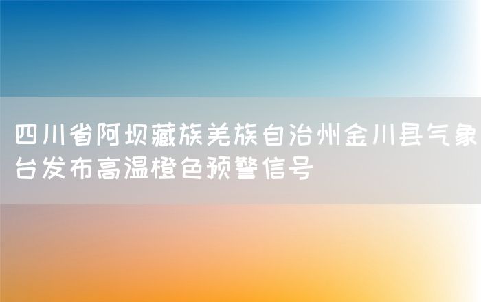 四川省阿坝藏族羌族自治州金川县气象台发布高温橙色预警信号