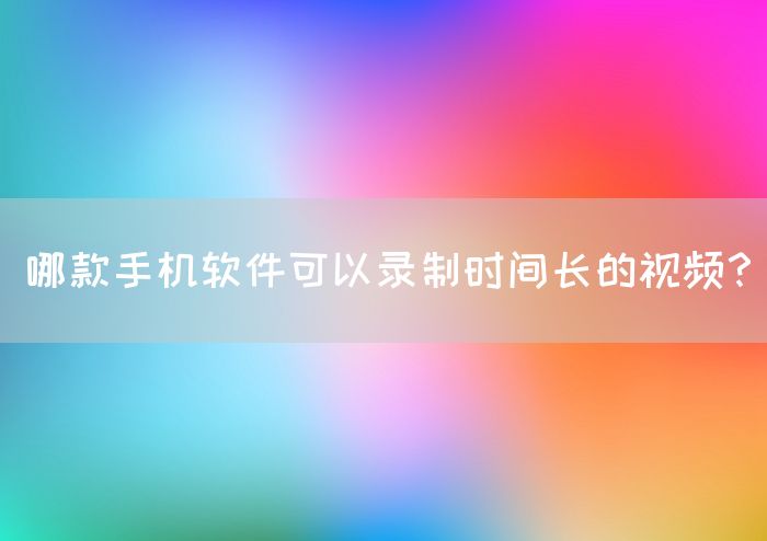 哪款手机软件可以录制时间长的视频？