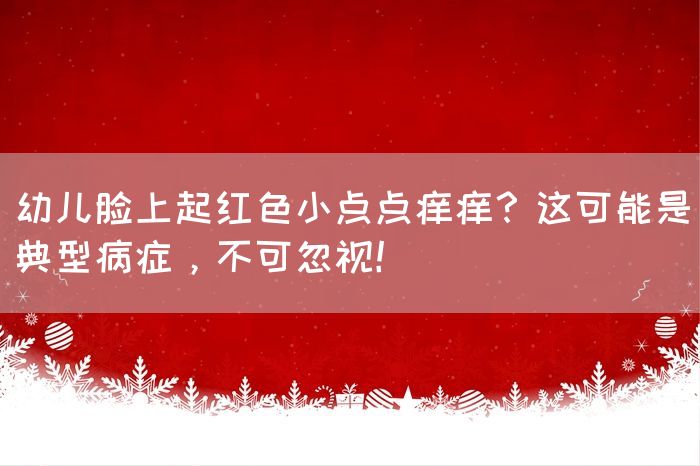 幼儿脸上起红色小点点痒痒？这可能是典型病症，不可忽视！