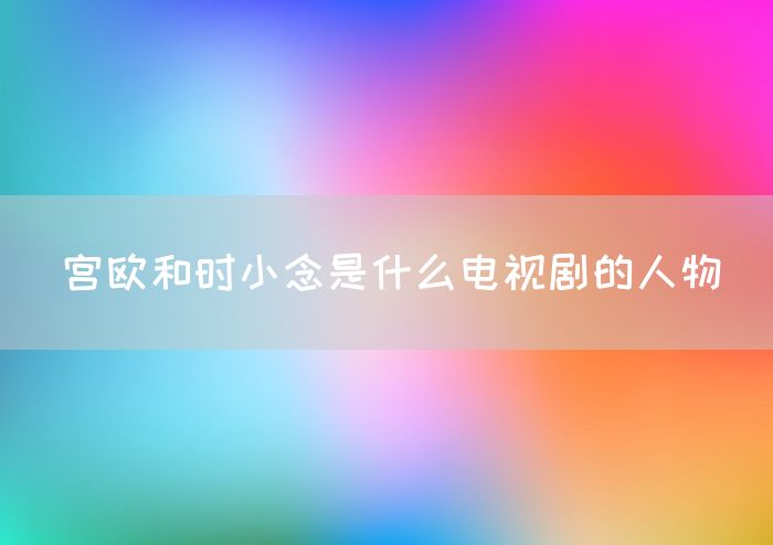 宫欧和时小念是什么电视剧的人物(图1)