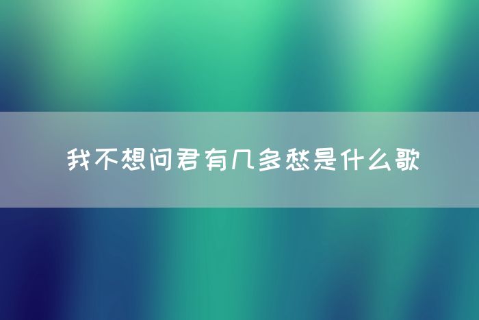 我不想问君有几多愁是什么歌