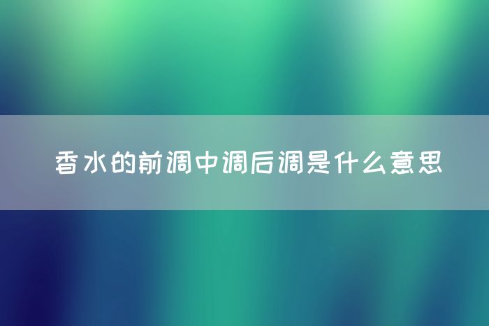 香水的前调中调后调是什么意思