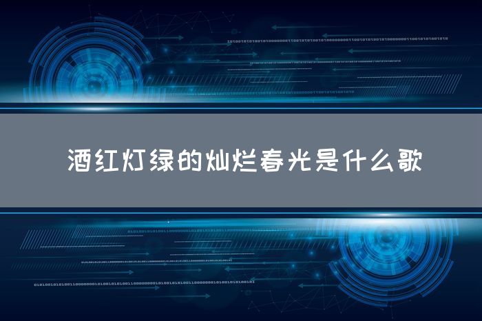 酒红灯绿的灿烂春光是什么歌(图1)