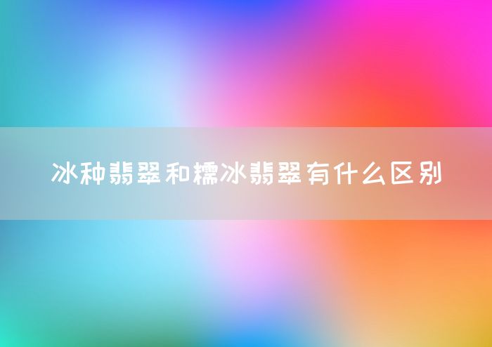 冰种翡翠和糯冰翡翠有什么区别(图1)