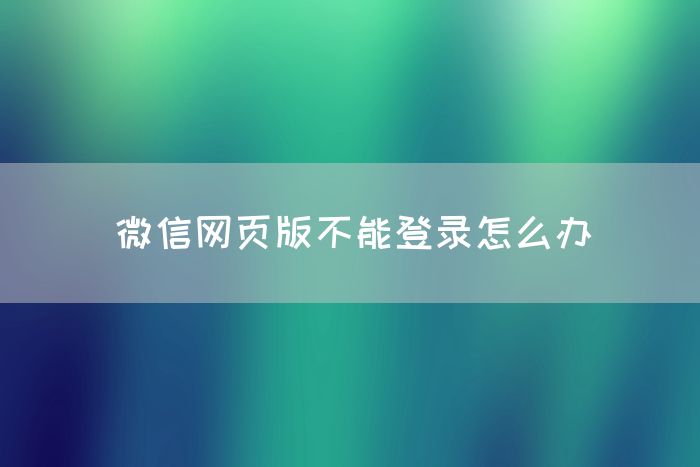 微信网页版不能登录怎么办