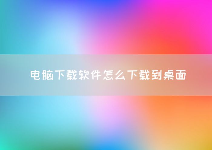 电脑下载软件怎么下载到桌面(图1)