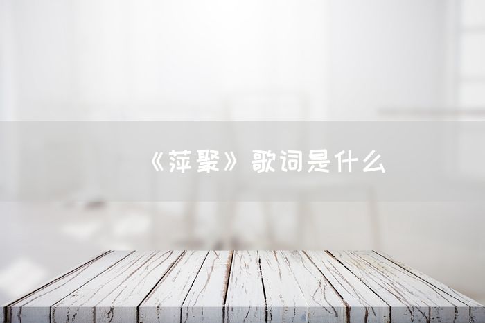 《萍聚》歌词是什么(图1)